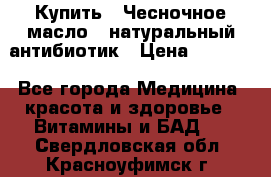 Купить : Чесночное масло - натуральный антибиотик › Цена ­ 2 685 - Все города Медицина, красота и здоровье » Витамины и БАД   . Свердловская обл.,Красноуфимск г.